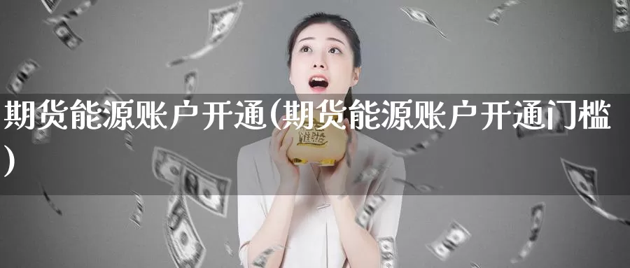 期货能源账户开通(期货能源账户开通门槛)_https://www.czxymm.com_期货科普_第1张