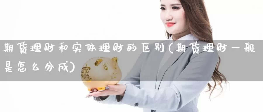 期货理财和实体理财的区别(期货理财一般是怎么分成)_https://www.czxymm.com_内盘期货_第1张