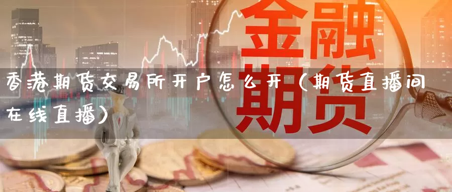 香港期货交易所开户怎么开（期货直播间在线直播）_https://www.czxymm.com_期货科普_第1张