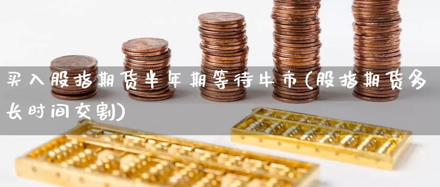 买入股指期货半年期等待牛市(股指期货多长时间交割)_https://www.czxymm.com_原油期货_第1张