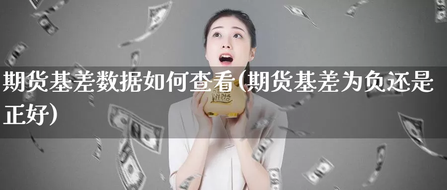 期货基差数据如何查看(期货基差为负还是正好)_https://www.czxymm.com_股指期货_第1张