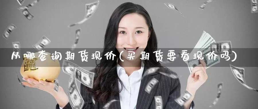 从哪查询期货现价(买期货要看现价吗)_https://www.czxymm.com_技术分析_第1张