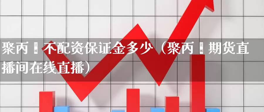 聚丙烯不配资保证金多少（聚丙烯期货直播间在线直播）_https://www.czxymm.com_原油期货_第1张