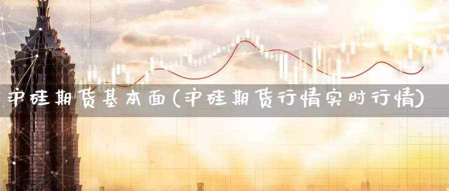 沪硅期货基本面(沪硅期货行情实时行情)_https://www.czxymm.com_行业分析_第1张