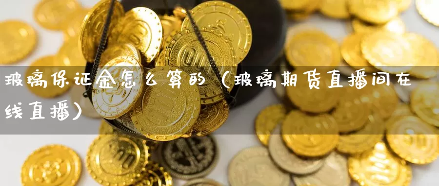 玻璃保证金怎么算的（玻璃期货直播间在线直播）_https://www.czxymm.com_行业分析_第1张