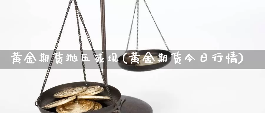 黄金期货抛压或现(黄金期货今日行情)_https://www.czxymm.com_股指期货_第1张