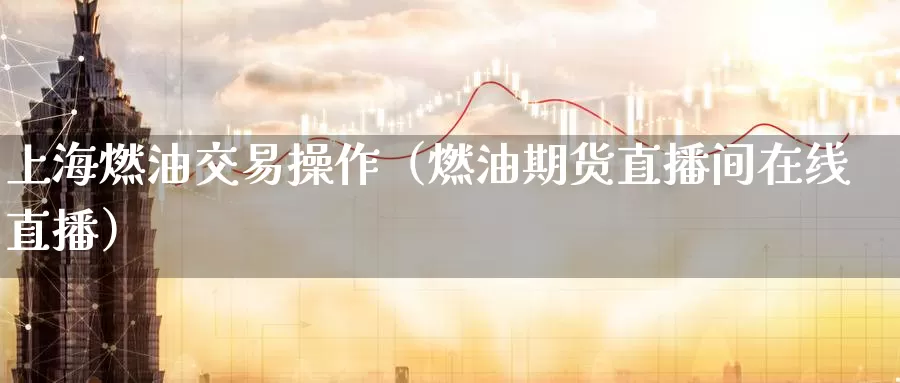 上海燃油交易操作（燃油期货直播间在线直播）_https://www.czxymm.com_黄金期货_第1张