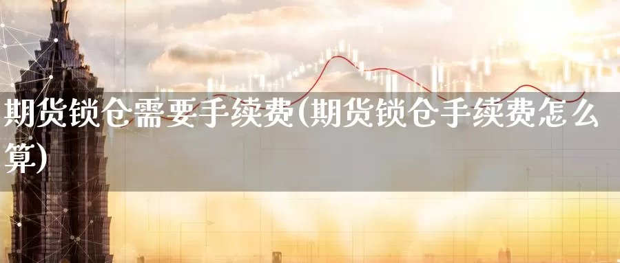 期货锁仓需要手续费(期货锁仓手续费怎么算)_https://www.czxymm.com_原油期货_第1张