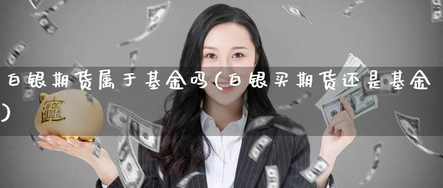 白银期货属于基金吗(白银买期货还是基金)_https://www.czxymm.com_期货科普_第1张