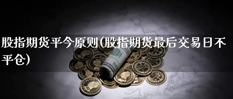 股指期货平今原则(股指期货最后交易日不平仓)_https://www.czxymm.com_黄金期货_第1张