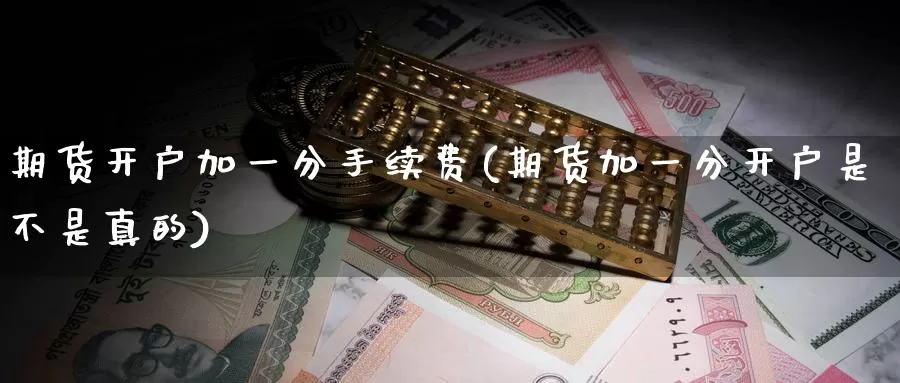 期货开户加一分手续费(期货加一分开户是不是真的)_https://www.czxymm.com_基本面分析_第1张