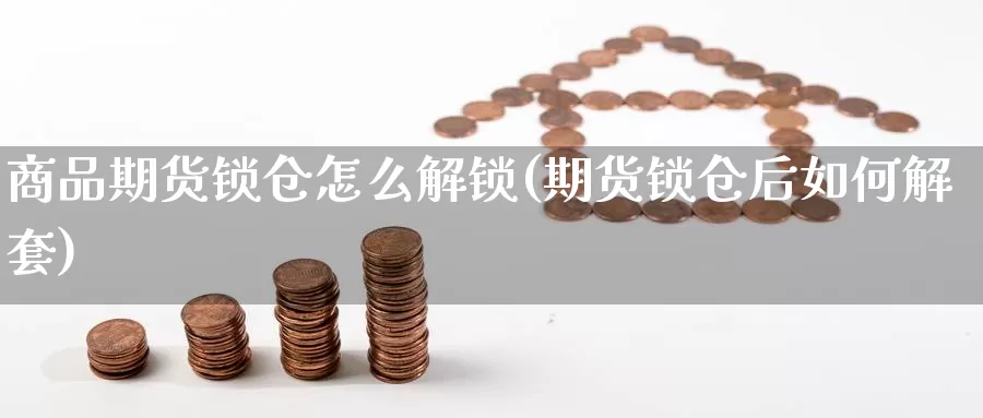 商品期货锁仓怎么解锁(期货锁仓后如何解套)_https://www.czxymm.com_行业分析_第1张