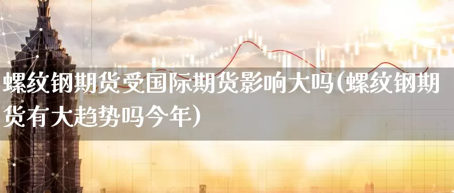 螺纹钢期货受国际期货影响大吗(螺纹钢期货有大趋势吗今年)_https://www.czxymm.com_农产品期货_第1张