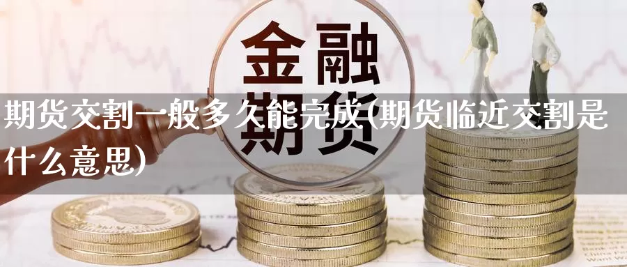 期货交割一般多久能完成(期货临近交割是什么意思)_https://www.czxymm.com_内盘期货_第1张