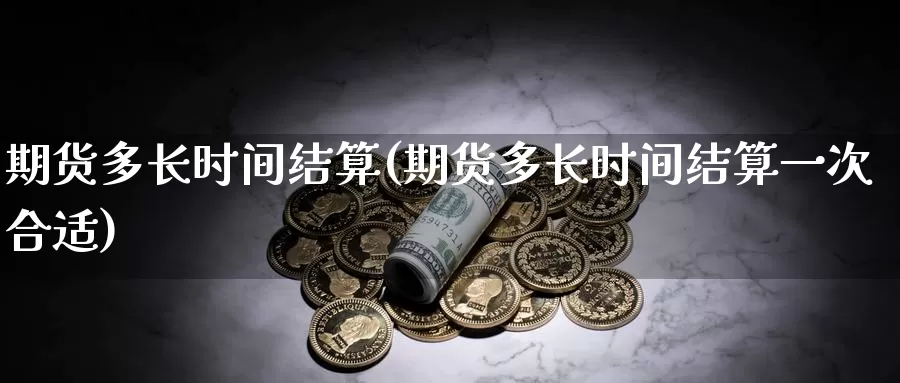 期货多长时间结算(期货多长时间结算一次合适)_https://www.czxymm.com_行业分析_第1张