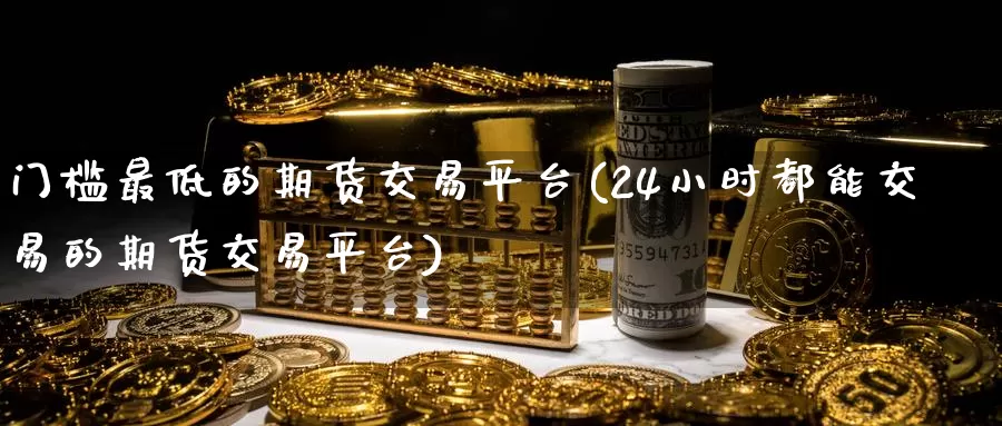 门槛最低的期货交易平台(24小时都能交易的期货交易平台)_https://www.czxymm.com_基本面分析_第1张