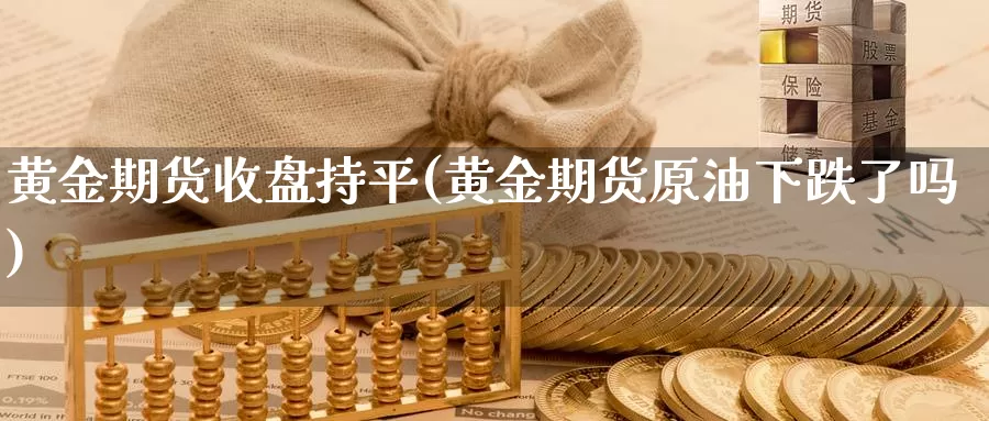 黄金期货收盘持平(黄金期货原油下跌了吗)_https://www.czxymm.com_外盘期货_第1张