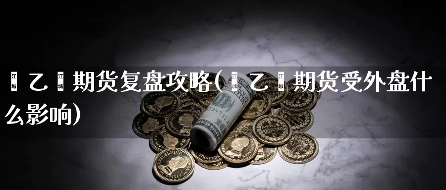 苯乙烯期货复盘攻略(苯乙烯期货受外盘什么影响)_https://www.czxymm.com_行业分析_第1张