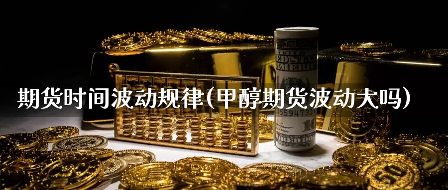 期货时间波动规律(甲醇期货波动大吗)_https://www.czxymm.com_技术分析_第1张