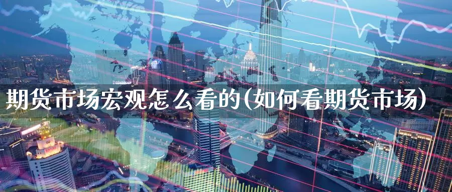 期货市场宏观怎么看的(如何看期货市场)_https://www.czxymm.com_黄金期货_第1张