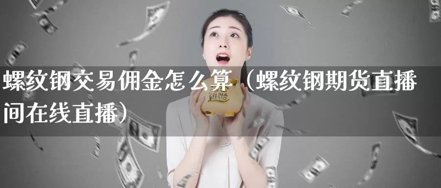 螺纹钢交易佣金怎么算（螺纹钢期货直播间在线直播）_https://www.czxymm.com_基本面分析_第1张