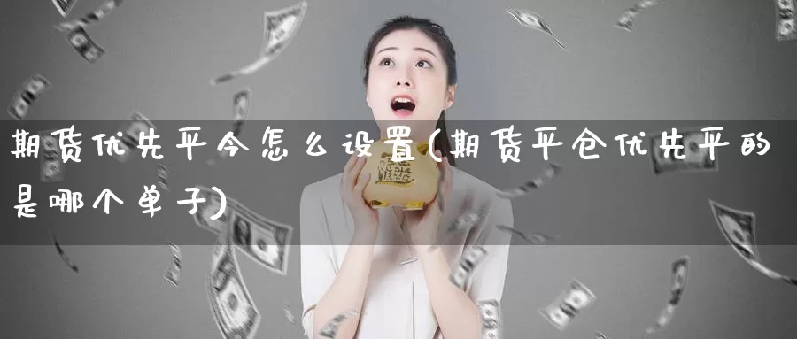 期货优先平今怎么设置(期货平仓优先平的是哪个单子)_https://www.czxymm.com_原油期货_第1张