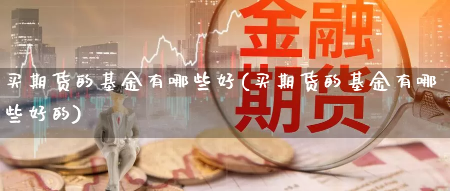 买期货的基金有哪些好(买期货的基金有哪些好的)_https://www.czxymm.com_技术分析_第1张