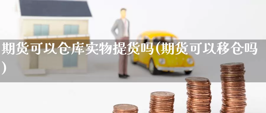 期货可以仓库实物提货吗(期货可以移仓吗)_https://www.czxymm.com_期货科普_第1张