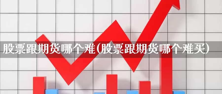 股票跟期货哪个难(股票跟期货哪个难买)_https://www.czxymm.com_行业分析_第1张