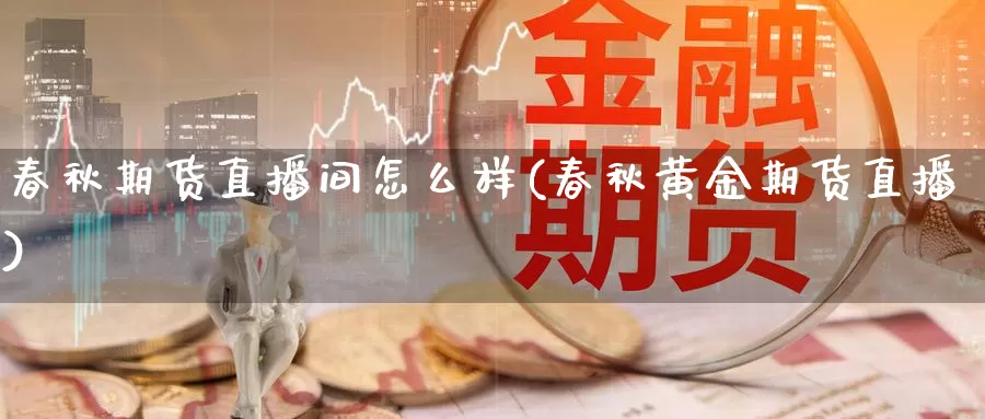 春秋期货直播间怎么样(春秋黄金期货直播)_https://www.czxymm.com_期货科普_第1张