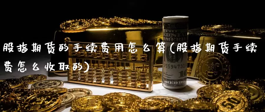 股指期货的手续费用怎么算(股指期货手续费怎么收取的)_https://www.czxymm.com_股指期货_第1张