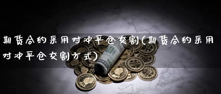 期货合约采用对冲平仓交割(期货合约采用对冲平仓交割方式)_https://www.czxymm.com_技术分析_第1张