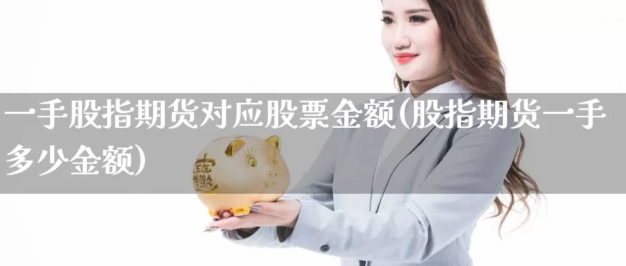 一手股指期货对应股票金额(股指期货一手多少金额)_https://www.czxymm.com_基本面分析_第1张