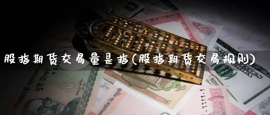 股指期货交易量是指(股指期货交易规则)_https://www.czxymm.com_黄金期货_第1张