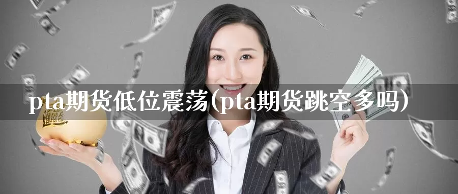 pta期货低位震荡(pta期货跳空多吗)_https://www.czxymm.com_黄金期货_第1张