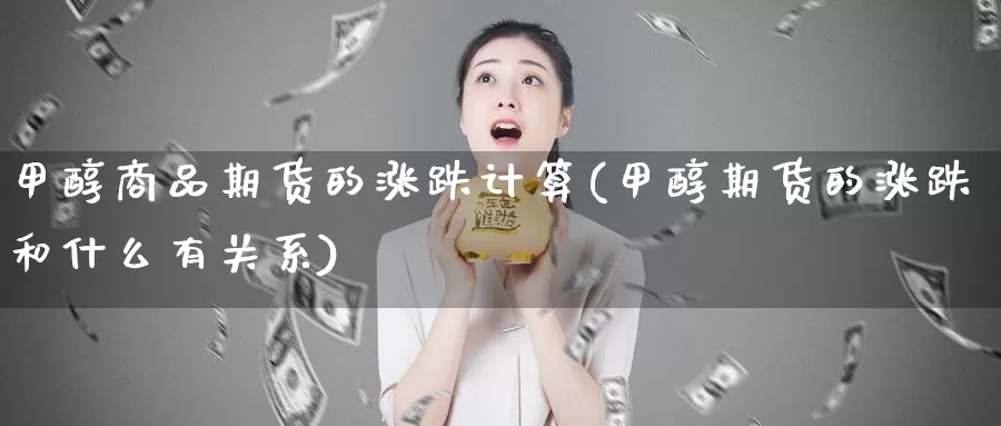 甲醇商品期货的涨跌计算(甲醇期货的涨跌和什么有关系)_https://www.czxymm.com_农产品期货_第1张