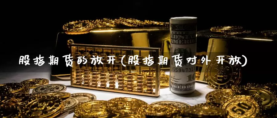 股指期货的放开(股指期货对外开放)_https://www.czxymm.com_内盘期货_第1张