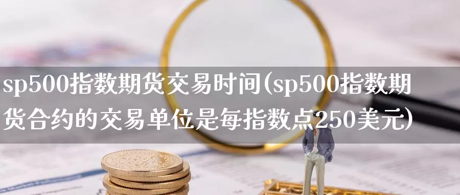 sp500指数期货交易时间(sp500指数期货合约的交易单位是每指数点250美元)_https://www.czxymm.com_行业分析_第1张