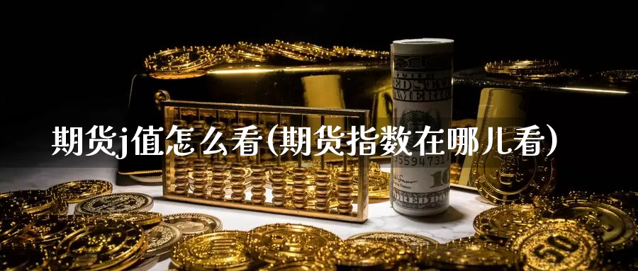 期货j值怎么看(期货指数在哪儿看)_https://www.czxymm.com_技术分析_第1张