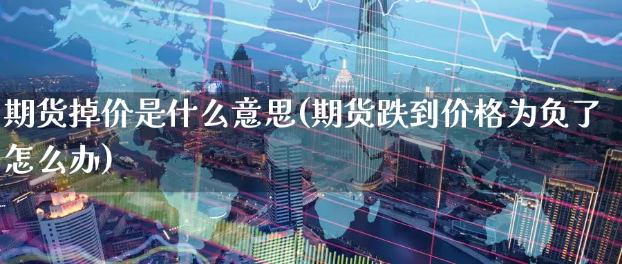 期货掉价是什么意思(期货跌到价格为负了怎么办)_https://www.czxymm.com_行业分析_第1张