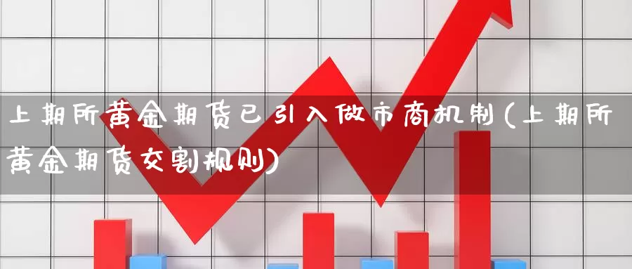 上期所黄金期货已引入做市商机制(上期所黄金期货交割规则)_https://www.czxymm.com_基本面分析_第1张