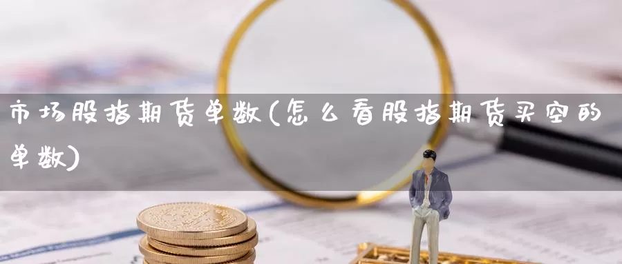 市场股指期货单数(怎么看股指期货买空的单数)_https://www.czxymm.com_期货科普_第1张