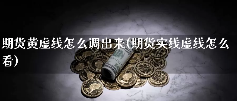 期货黄虚线怎么调出来(期货实线虚线怎么看)_https://www.czxymm.com_原油期货_第1张