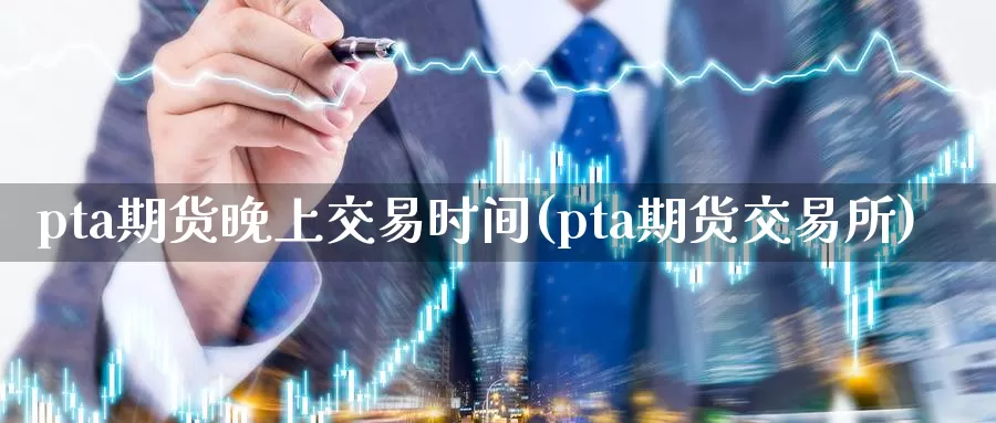 pta期货晚上交易时间(pta期货交易所)_https://www.czxymm.com_农产品期货_第1张