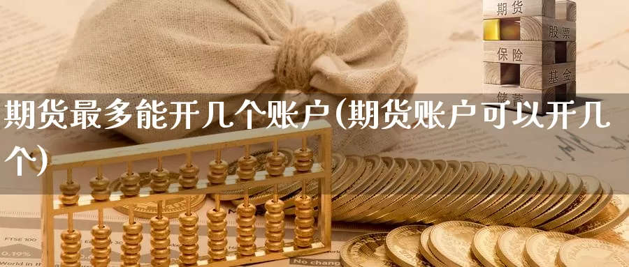 期货最多能开几个账户(期货账户可以开几个)_https://www.czxymm.com_股指期货_第1张