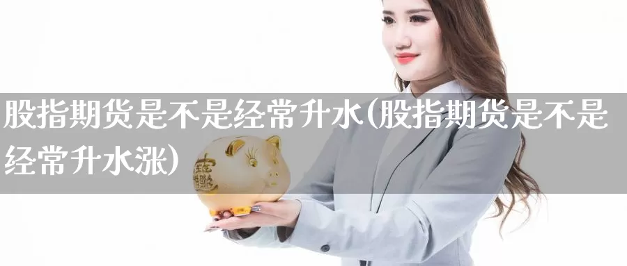 股指期货是不是经常升水(股指期货是不是经常升水涨)_https://www.czxymm.com_基本面分析_第1张