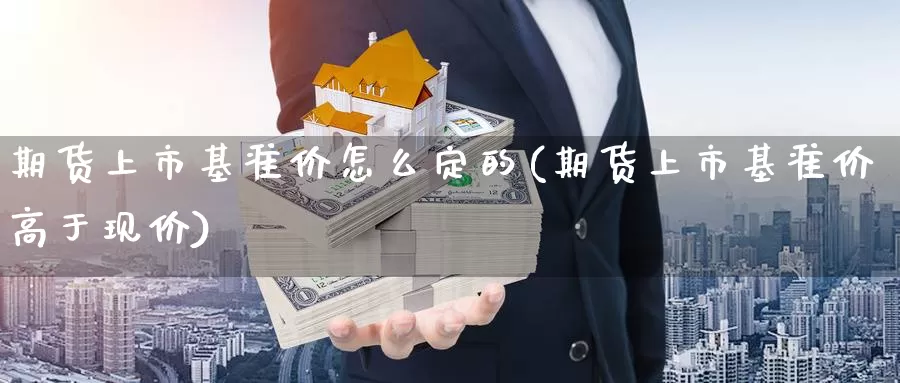 期货上市基准价怎么定的(期货上市基准价高于现价)_https://www.czxymm.com_技术分析_第1张