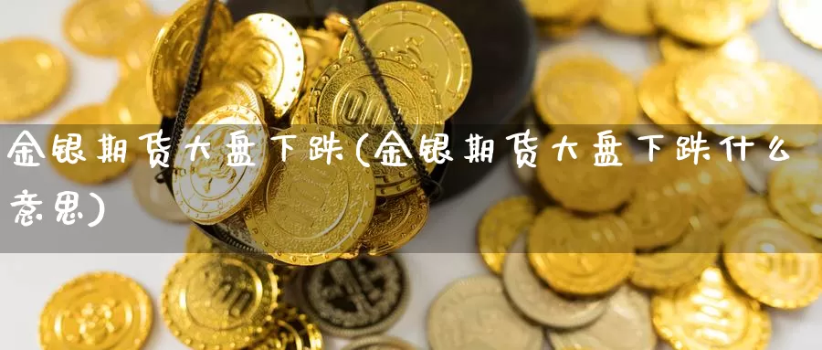 金银期货大盘下跌(金银期货大盘下跌什么意思)_https://www.czxymm.com_内盘期货_第1张