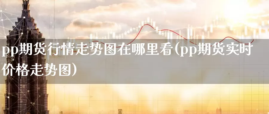 pp期货行情走势图在哪里看(pp期货实时价格走势图)_https://www.czxymm.com_期货科普_第1张